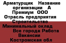 Арматурщик › Название организации ­ А-Премиум, ООО › Отрасль предприятия ­ Строительство › Минимальный оклад ­ 25 000 - Все города Работа » Вакансии   . Костромская обл.